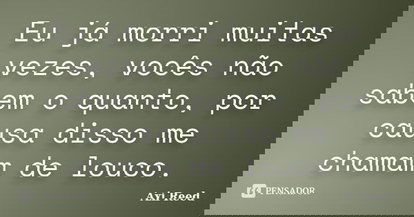 Eu já morri muitas vezes, vocês não sabem o quanto, por causa disso me chamam de louco.... Frase de Axi Reed.