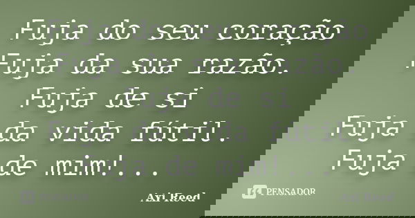 Fuja do seu coração Fuja da sua razão. Fuja de si Fuja da vida fútil. Fuja de mim!...... Frase de Axi Reed.