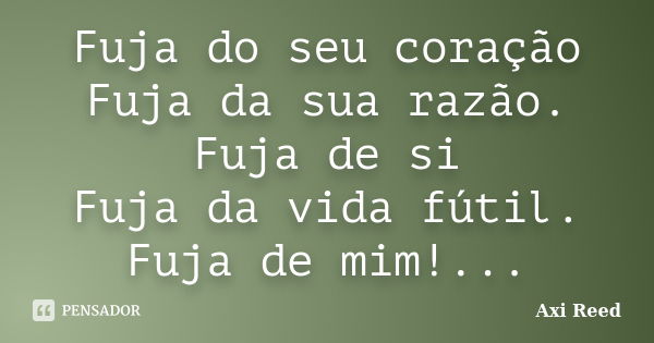 Fuja do seu coração Fuja da sua razão. Fuja de si Fuja da vida fútil. Fuja de mim!...... Frase de Axi Reed.