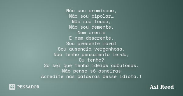 Não sou promiscuo, Não sou bipolar… Não sou louco, Não sou demente, Nem crente E nem descrente. Sou presente moral Sou ausencia vergonhosa. Não tenho pensamento... Frase de Axi Reed.