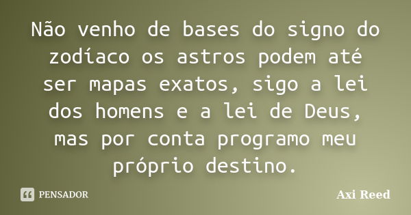 Não venho de bases do signo do zodíaco os astros podem até ser mapas exatos, sigo a lei dos homens e a lei de Deus, mas por conta programo meu próprio destino.... Frase de Axi Reed.