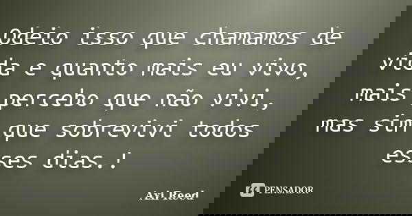 Odeio isso que chamamos de vida e quanto mais eu vivo, mais percebo que não vivi, mas sim que sobrevivi todos esses dias.!... Frase de Axi Reed.