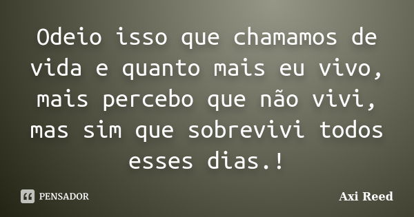 Odeio isso que chamamos de vida e quanto mais eu vivo, mais percebo que não vivi, mas sim que sobrevivi todos esses dias.!... Frase de Axi Reed.