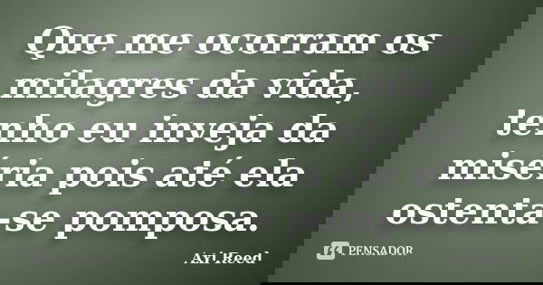 Que me ocorram os milagres da vida, tenho eu inveja da miséria pois até ela ostenta-se pomposa.... Frase de Axi Reed.