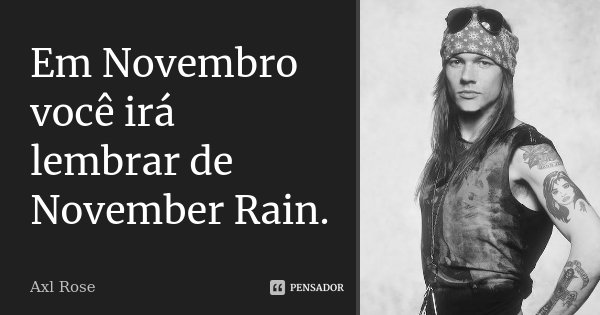 Em Novembro você irá lembrar de November Rain.... Frase de Axl Rose.