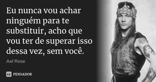 Eu nunca vou achar ninguém para te substituir, acho que vou ter de superar isso dessa vez, sem você.... Frase de Axl Rose.