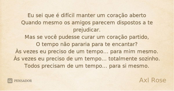 Eu sei que é difícil manter um coração aberto
Quando mesmo os amigos parecem dispostos a te prejudicar.
Mas se você pudesse curar um coração partido,
O tempo nã... Frase de Axl Rose.