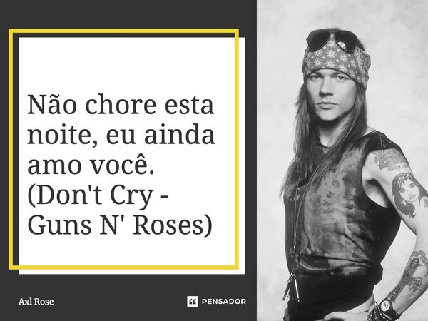Não chore esta noite, eu ainda amo você. (Don't Cry - Guns N' Roses)... Frase de Axl Rose.