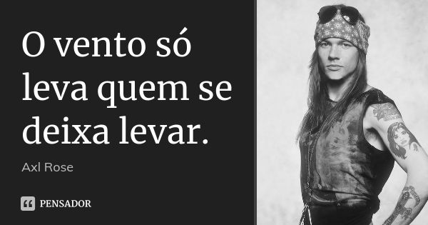 O vento só leva quem se deixa levar.... Frase de Axl Rose.