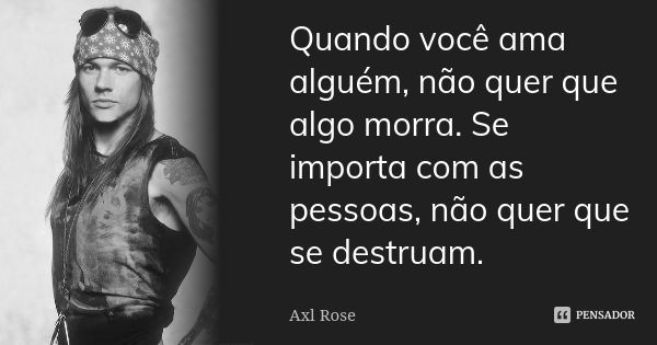 Quando você ama alguém, não quer que algo morra. Se importa com as pessoas, não quer que se destruam.... Frase de Axl Rose.