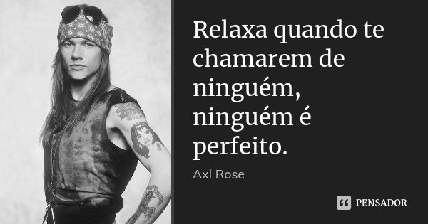 Relaxa quando te chamarem de ninguém, ninguém é perfeito.... Frase de Axl Rose.
