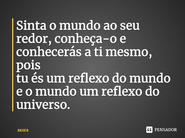 ⁠Sinta o mundo ao seu redor, conheça-o e conhecerás a ti mesmo, pois
tu és um reflexo do mundo e o mundo um reflexo do universo.... Frase de axura.