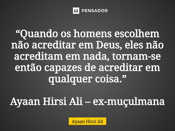 ⁠“Quando os homens escolhem não acreditar em Deus, eles não acreditam em nada, tornam-se então capazes de acreditar em qualquer coisa.” Ayaan Hirsi Ali – ex-muç... Frase de Ayaan Hirsi Ali.