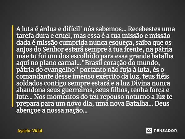 A luta é árdua e difícil' nós sabemos... Recebestes uma tarefa dura e cruel, mas essa é a tua missão e missão dada é missão cumprida nunca esqueça, saiba que o... Frase de ayache vidal.