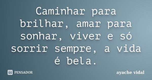 Caminhar para brilhar, amar para sonhar, viver e só sorrir sempre, a vida é bela.... Frase de ayache vidal.