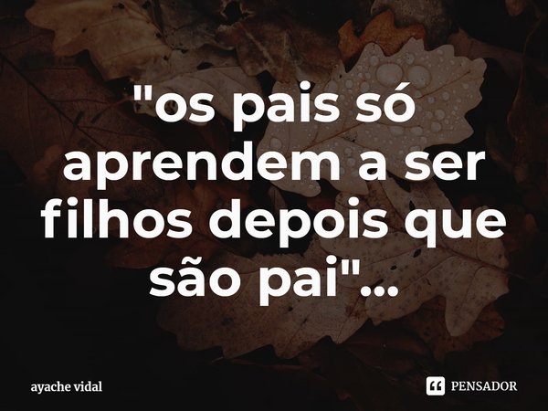 ⁠"os pais só aprendem a ser filhos depois que são pai"...... Frase de ayache vidal.