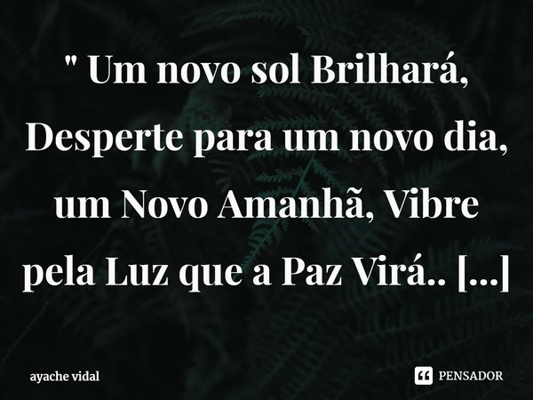 ⁠" Um novo sol Brilhará, Desperte para um novo dia, um Novo Amanhã, Vibre pela Luz que a Paz Virá.. O Bem Sempre Vence... "... Frase de ayache vidal.