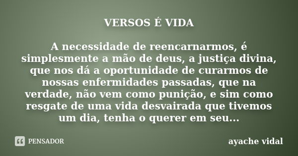 VERSOS É VIDA A necessidade de reencarnarmos, é simplesmente a mão de deus, a justiça divina, que nos dá a oportunidade de curarmos de nossas enfermidades passa... Frase de ayache vidal.