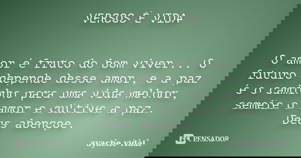VERSOS É VIDA O amor é fruto do bom viver... O futuro depende desse amor, e a paz é o caminho para uma vida melhor, semeie o amor e cultive a paz. Deus abençoe.... Frase de ayache vidal.