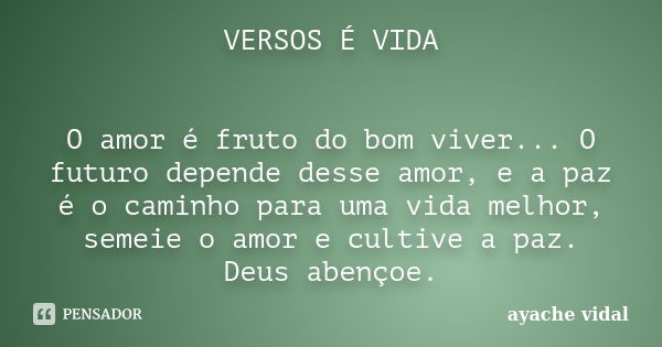 VERSOS É VIDA O amor é fruto do bom viver... O futuro depende desse amor, e a paz é o caminho para uma vida melhor, semeie o amor e cultive a paz. Deus abençoe.... Frase de ayache vidal.