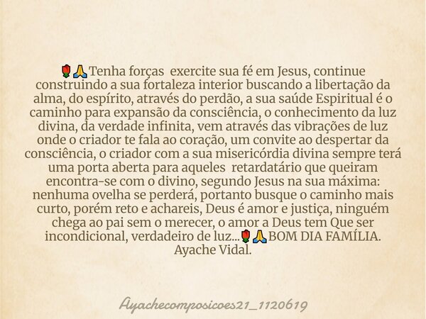 đčđTenha forças exercite sua fĂ© em Jesus, continue construindo a sua fortaleza interior buscando a libertação da alma, do espĂrito, atravĂ©s do perdĂŁo, a sua saĂșd... Frase de Ayachecomposicoes21_1120619.