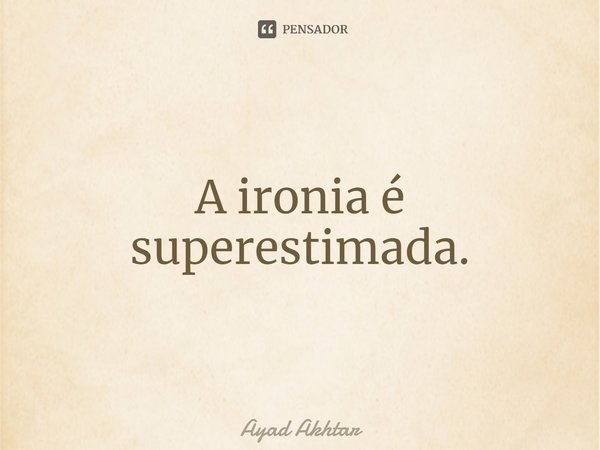 ⁠A ironia é superestimada.... Frase de Ayad Akhtar.