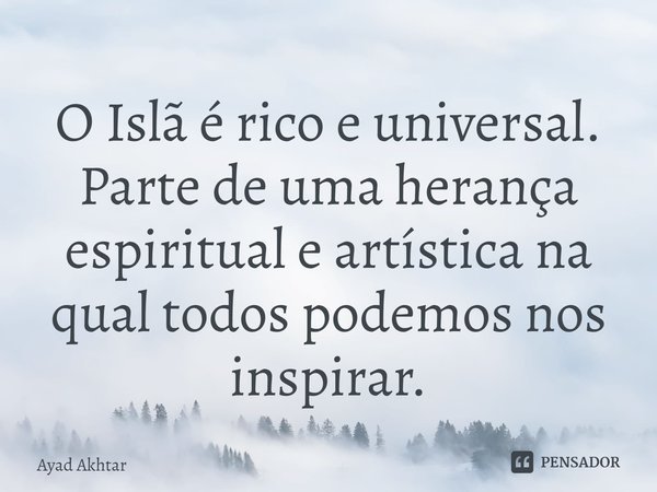 ⁠O Islã é rico e universal. Parte de uma herança espiritual e artística na qual todos podemos nos inspirar.... Frase de Ayad Akhtar.