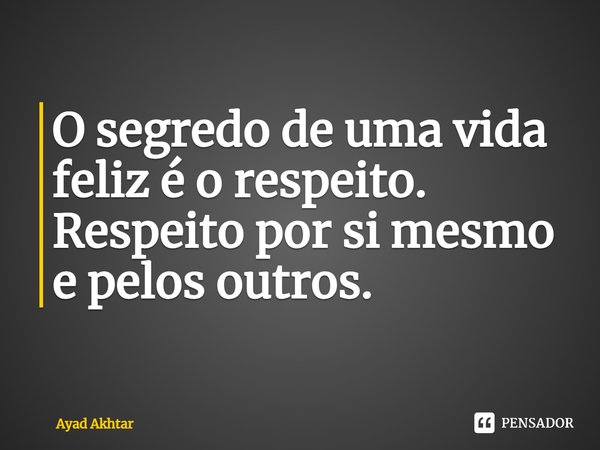 ⁠O segredo de uma vida feliz é o respeito. Respeito por si mesmo e pelos outros.... Frase de Ayad Akhtar.