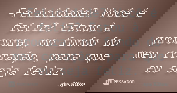 -Felicidade? Você é feliz? Estou à procura, no fundo do meu coração, para que eu seja feliz.... Frase de Aya Kitou.