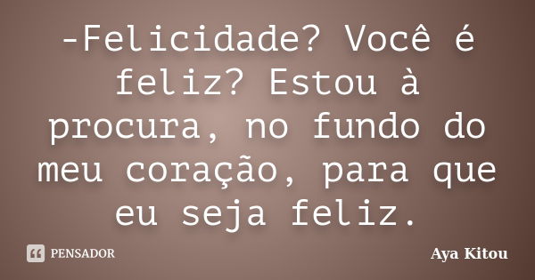 -Felicidade? Você é feliz? Estou à procura, no fundo do meu coração, para que eu seja feliz.... Frase de Aya Kitou.