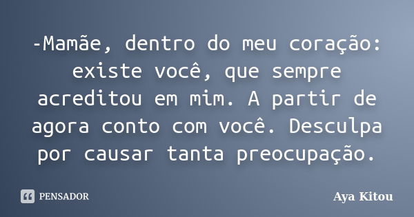 -Mamãe, dentro do meu coração: existe você, que sempre acreditou em mim. A partir de agora conto com você. Desculpa por causar tanta preocupação.... Frase de Aya Kitou.