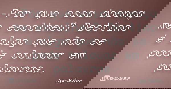 -Por que essa doença me escolheu? Destino é algo que não se pode colocar em palavras.... Frase de Aya Kitou.