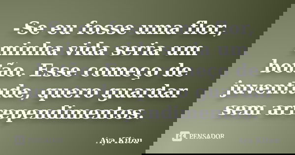 -Se eu fosse uma flor, minha vida seria um botão. Esse começo de juventude, quero guardar sem arrependimentos.... Frase de Aya Kitou.