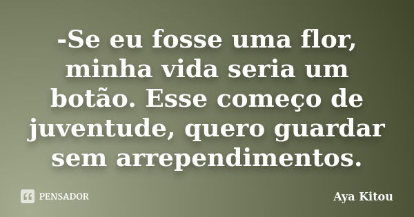 -Se eu fosse uma flor, minha vida seria um botão. Esse começo de juventude, quero guardar sem arrependimentos.... Frase de Aya Kitou.