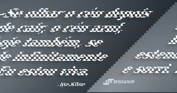 -Se olhar o céu depois de cair, o céu azul, hoje também, se estende infinitamente e sorri. Eu estou viva.... Frase de Aya Kitou.