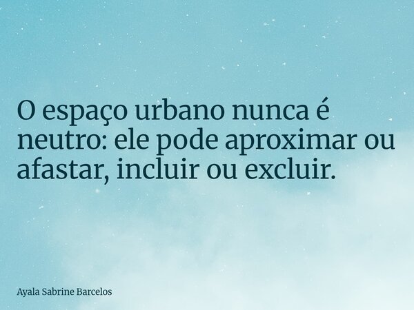 O espaço urbano nunca é neutro: ele pode aproximar ou afastar, incluir ou excluir.⁠... Frase de Ayala Sabrine Barcelos.