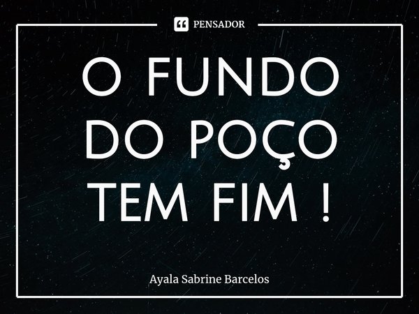 ⁠o fundo do poço tem fim !... Frase de Ayala Sabrine Barcelos.