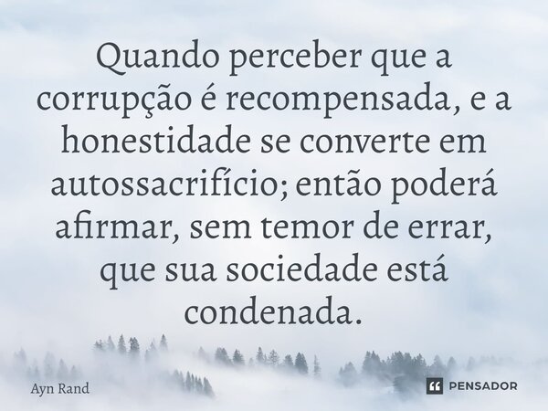 Quando perceber que a corrupção é recompensada, e a honestidade se converte em autossacrifício; então poderá afirmar, sem temor de errar, que sua sociedade está... Frase de Ayn Rand.