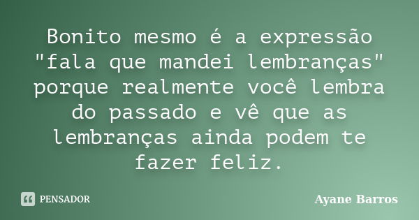 Bonito mesmo é a expressão "fala que mandei lembranças" porque realmente você lembra do passado e vê que as lembranças ainda podem te fazer feliz.... Frase de Ayane Barros.