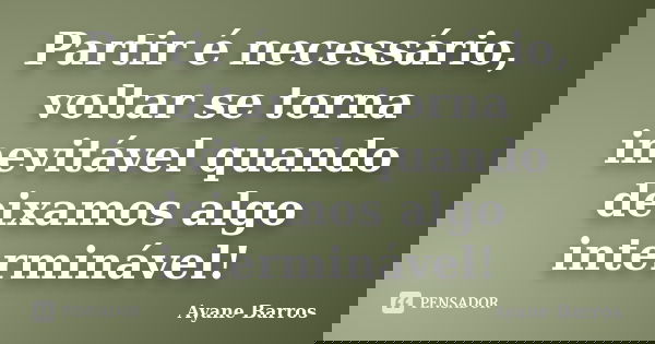 Partir é necessário, voltar se torna inevitável quando deixamos algo interminável!... Frase de Ayane Barros.