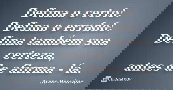 Defina o certo! Defina o errado! Defina também sua certeza, antes de afirma - lá.... Frase de Ayane Henrique.