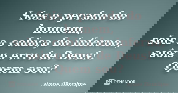 Sois o pecado do homem, sois a cobiça do inferno, sois o erro de Deus! Quem sou?... Frase de Ayane Henrique.