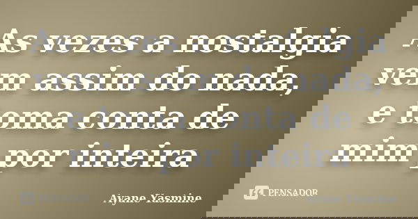 As vezes a nostalgia vem assim do nada, e toma conta de mim por inteira... Frase de Ayane Yasmine.