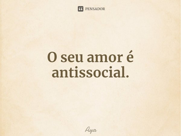 O seu amor é antissocial.... Frase de Aya.