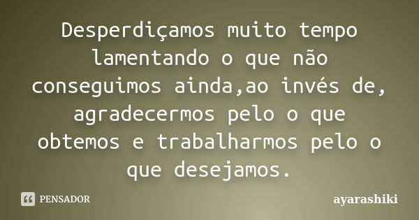 Desperdiçamos muito tempo lamentando o que não conseguimos ainda,ao invés de, agradecermos pelo o que obtemos e trabalharmos pelo o que desejamos.... Frase de ayarashiki.