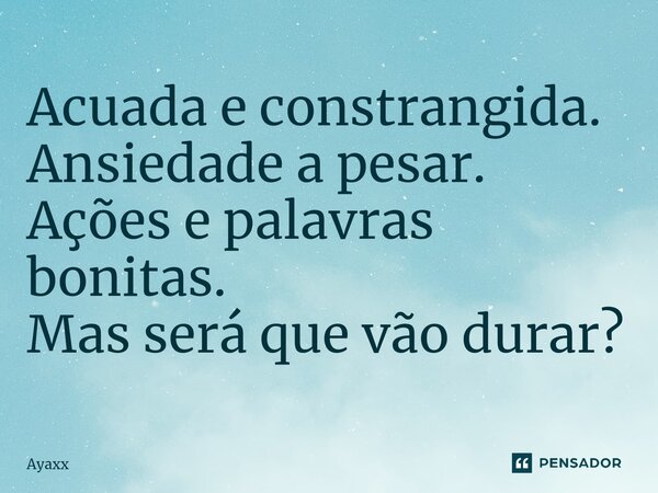 ⁠Acuada e constrangida. Ansiedade a pesar. Ações e palavras bonitas. Mas será que vão durar?... Frase de Ayaxx.