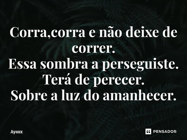 ⁠Corra,corra e não deixe de correr. Essa sombra a perseguiste. Terá de perecer. Sobre a luz do amanhecer.... Frase de Ayaxx.
