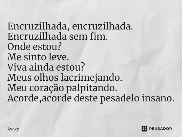 ⁠Encruzilhada, encruzilhada. Encruzilhada sem fim. Onde estou? Me sinto leve. Viva ainda estou? Meus olhos lacrimejando. Meu coração palpitando. Acorde,acorde d... Frase de Ayaxx.