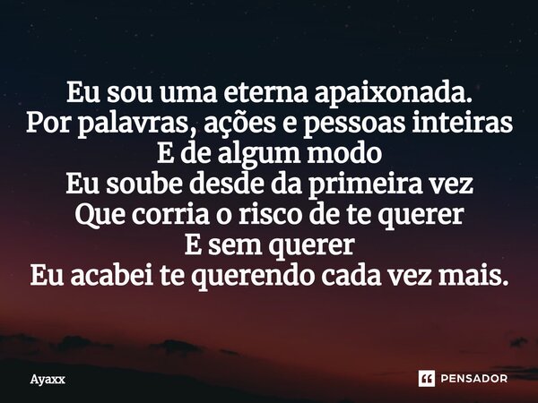 ⁠Eu sou uma eterna apaixonada. Por palavras, ações e pessoas inteiras E de algum modo Eu soube desde da primeira vez Que corria o risco de te querer E sem quere... Frase de Ayaxx.