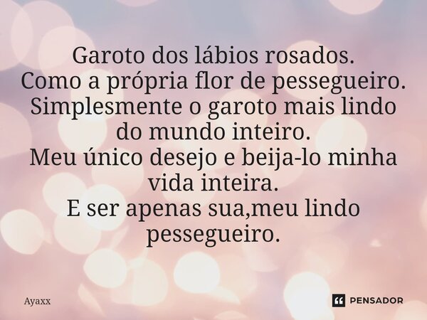 ⁠Garoto dos lábios rosados. Como a própria flor de pessegueiro. Simplesmente o garoto mais lindo do mundo inteiro. Meu único desejo e beija-lo minha vida inteir... Frase de Ayaxx.